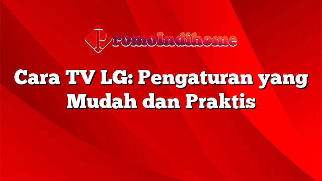 Cara TV LG: Pengaturan yang Mudah dan Praktis