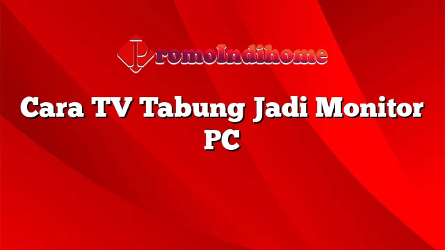 Cara TV Tabung Jadi Monitor PC