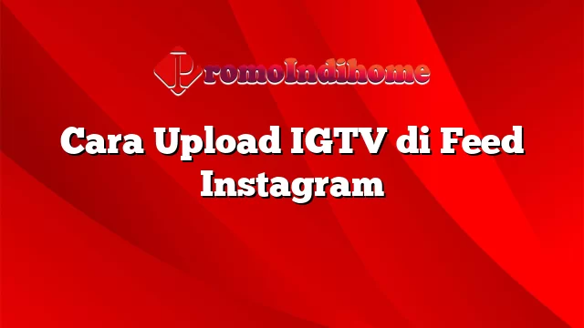 Cara Upload IGTV di Feed Instagram