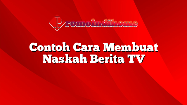 Contoh Cara Membuat Naskah Berita TV