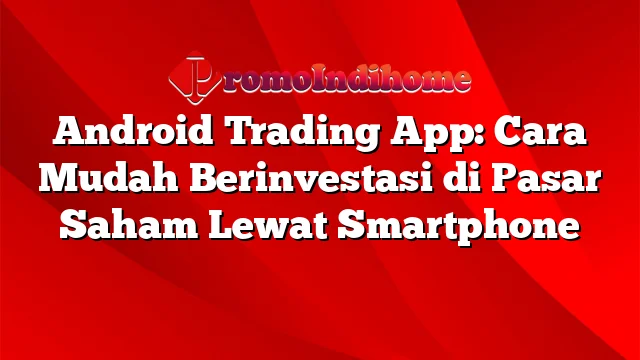 Android Trading App: Cara Mudah Berinvestasi di Pasar Saham Lewat Smartphone