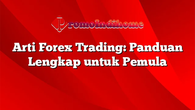 Arti Forex Trading: Panduan Lengkap untuk Pemula