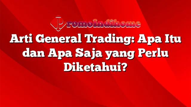 Arti General Trading: Apa Itu dan Apa Saja yang Perlu Diketahui?