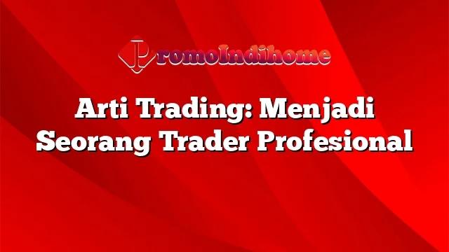 Arti Trading: Menjadi Seorang Trader Profesional