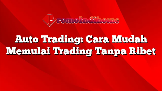 Auto Trading: Cara Mudah Memulai Trading Tanpa Ribet