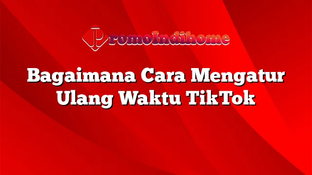 Bagaimana Cara Mengatur Ulang Waktu TikTok