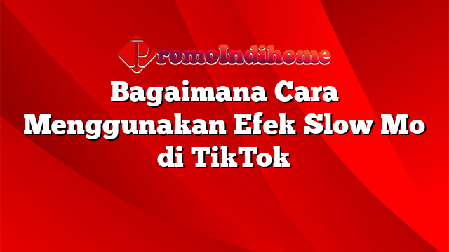 Bagaimana Cara Menggunakan Efek Slow Mo di TikTok
