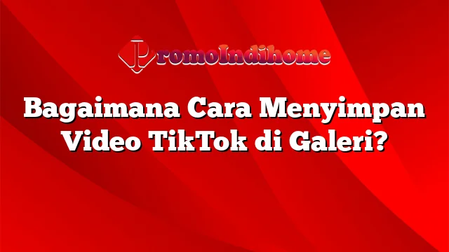 Bagaimana Cara Menyimpan Video TikTok di Galeri?