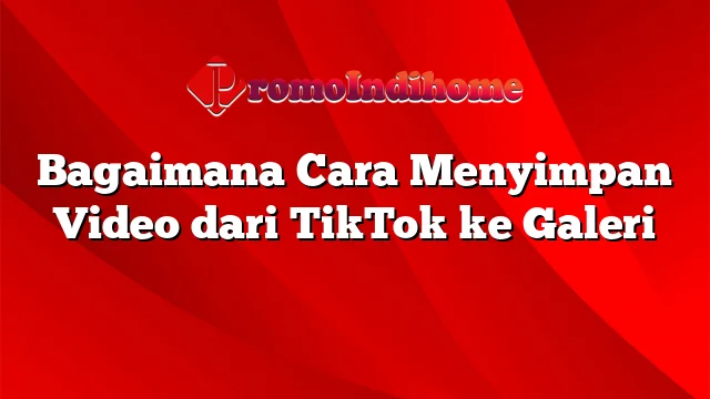 Bagaimana Cara Menyimpan Video dari TikTok ke Galeri