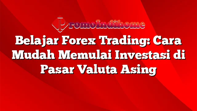 Belajar Forex Trading: Cara Mudah Memulai Investasi di Pasar Valuta Asing