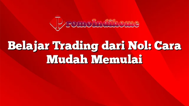 Belajar Trading dari Nol: Cara Mudah Memulai