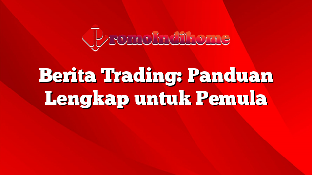 Berita Trading: Panduan Lengkap untuk Pemula