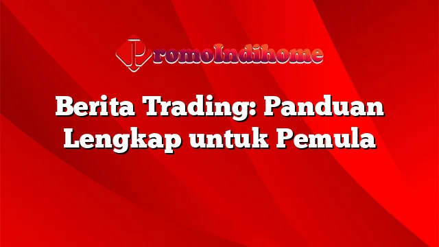 Berita Trading: Panduan Lengkap untuk Pemula