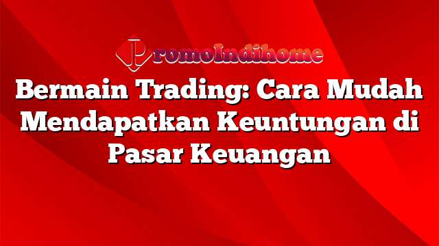 Bermain Trading: Cara Mudah Mendapatkan Keuntungan di Pasar Keuangan