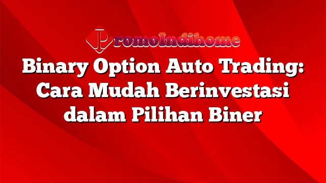 Binary Option Auto Trading: Cara Mudah Berinvestasi dalam Pilihan Biner