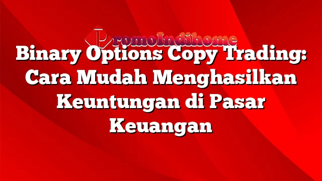 Binary Options Copy Trading: Cara Mudah Menghasilkan Keuntungan di Pasar Keuangan