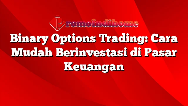 Binary Options Trading: Cara Mudah Berinvestasi di Pasar Keuangan