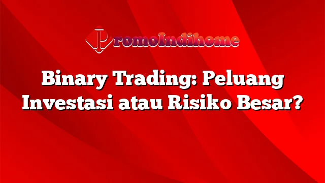 Binary Trading: Peluang Investasi atau Risiko Besar?