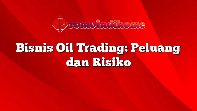 Bisnis Oil Trading: Peluang dan Risiko