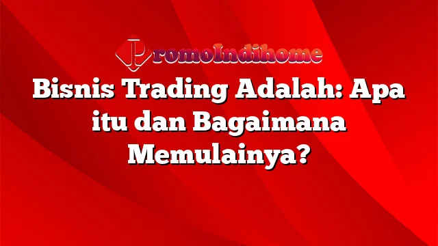 Bisnis Trading Adalah: Apa itu dan Bagaimana Memulainya?