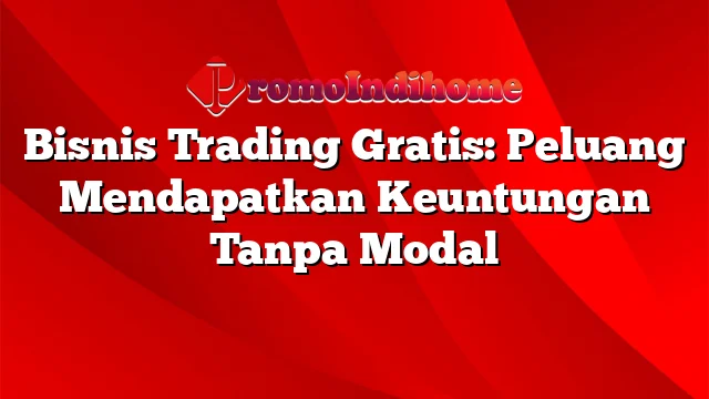 Bisnis Trading Gratis: Peluang Mendapatkan Keuntungan Tanpa Modal