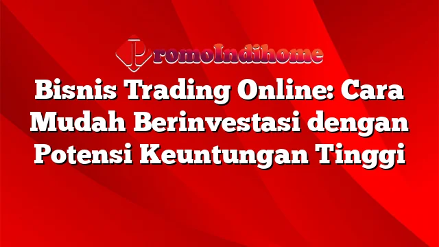 Bisnis Trading Online: Cara Mudah Berinvestasi dengan Potensi Keuntungan Tinggi