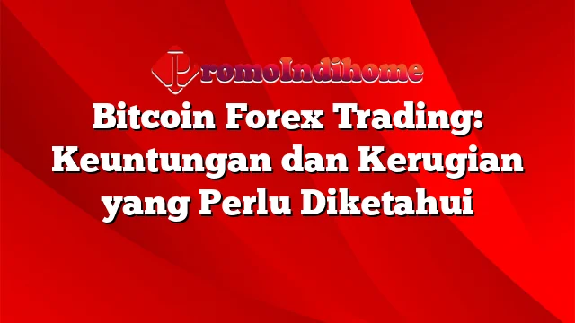 Bitcoin Forex Trading: Keuntungan dan Kerugian yang Perlu Diketahui