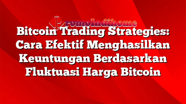 Bitcoin Trading Strategies: Cara Efektif Menghasilkan Keuntungan Berdasarkan Fluktuasi Harga Bitcoin