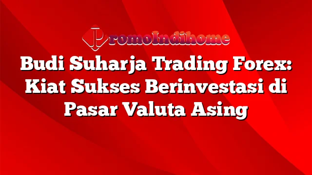 Budi Suharja Trading Forex: Kiat Sukses Berinvestasi di Pasar Valuta Asing