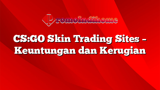 CS:GO Skin Trading Sites – Keuntungan dan Kerugian