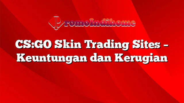 CS:GO Skin Trading Sites – Keuntungan dan Kerugian