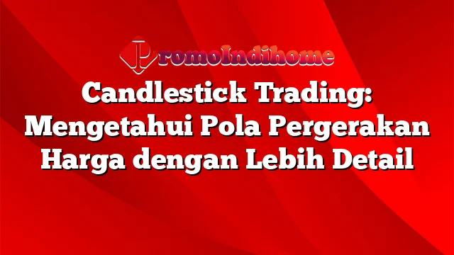 Candlestick Trading: Mengetahui Pola Pergerakan Harga dengan Lebih Detail