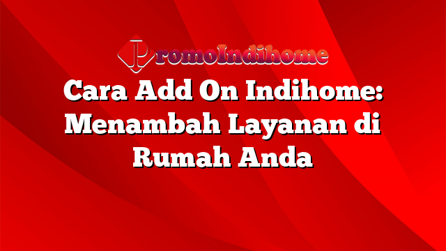 Cara Add On Indihome: Menambah Layanan di Rumah Anda