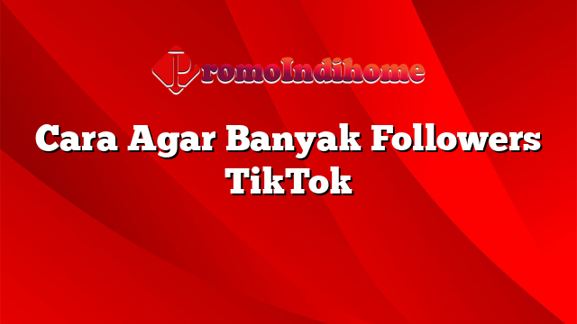 Cara Agar Banyak Followers TikTok