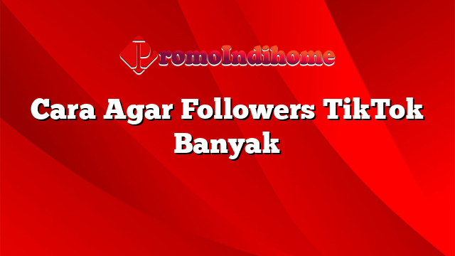 Cara Agar Followers TikTok Banyak