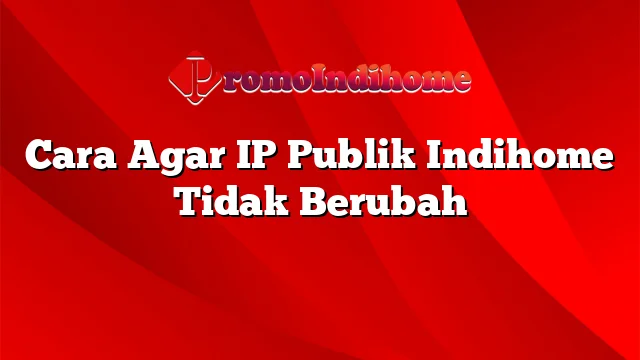 Cara Agar IP Publik Indihome Tidak Berubah