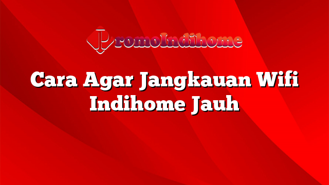 Cara Agar Jangkauan Wifi Indihome Jauh