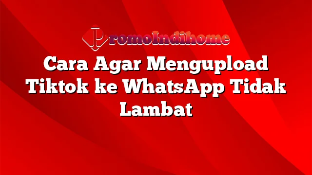 Cara Agar Mengupload Tiktok ke WhatsApp Tidak Lambat