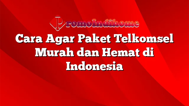 Cara Agar Paket Telkomsel Murah dan Hemat di Indonesia
