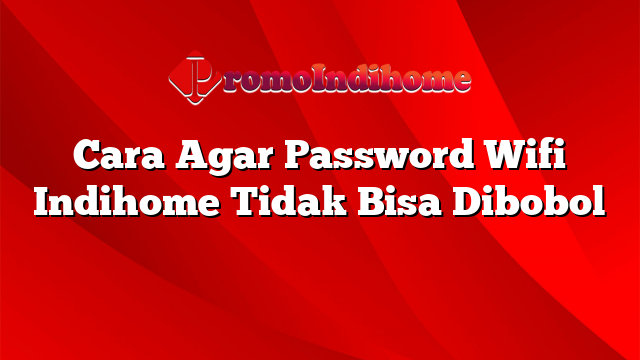 Cara Agar Password Wifi Indihome Tidak Bisa Dibobol