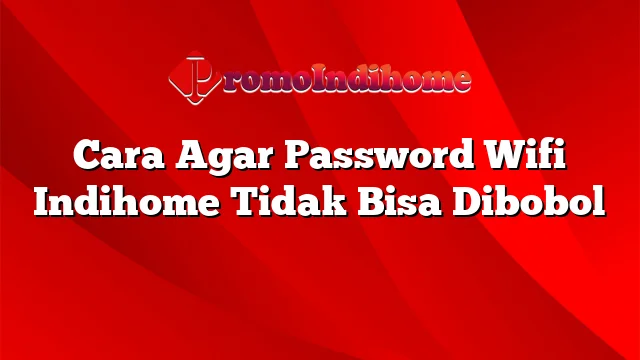 Cara Agar Password Wifi Indihome Tidak Bisa Dibobol