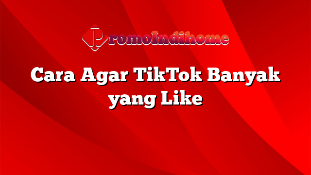 Cara Agar TikTok Banyak yang Like