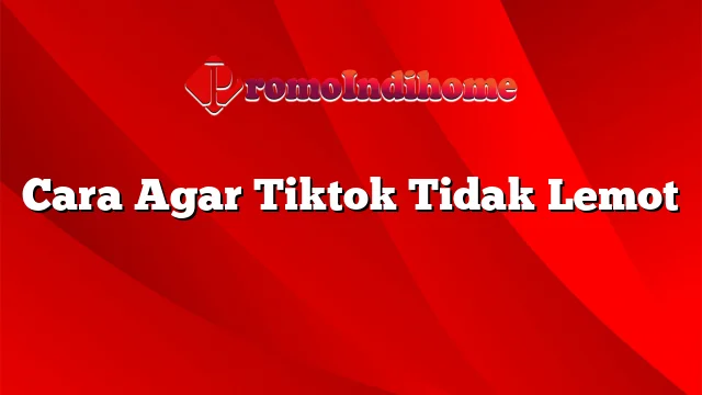 Cara Agar Tiktok Tidak Lemot