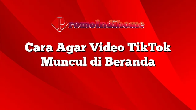 Cara Agar Video TikTok Muncul di Beranda