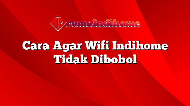 Cara Agar Wifi Indihome Tidak Dibobol