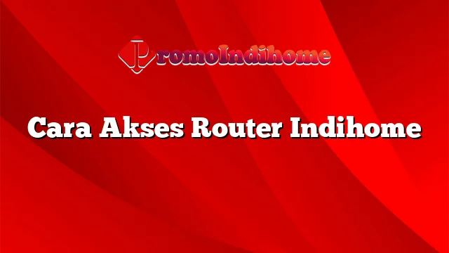 Cara Akses Router Indihome