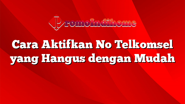 Cara Aktifkan No Telkomsel yang Hangus dengan Mudah