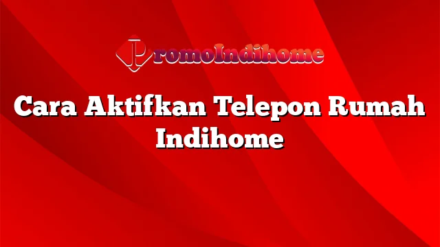 Cara Aktifkan Telepon Rumah Indihome