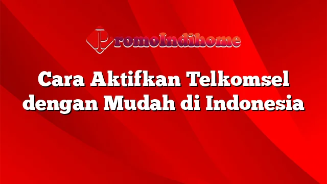 Cara Aktifkan Telkomsel dengan Mudah di Indonesia