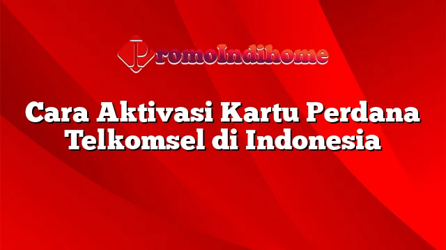 Cara Aktivasi Kartu Perdana Telkomsel di Indonesia